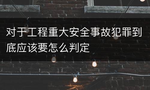 对于工程重大安全事故犯罪到底应该要怎么判定