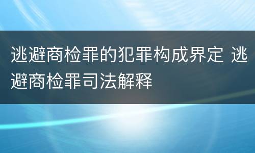 逃避商检罪的犯罪构成界定 逃避商检罪司法解释