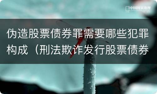 伪造股票债券罪需要哪些犯罪构成（刑法欺诈发行股票债券罪）