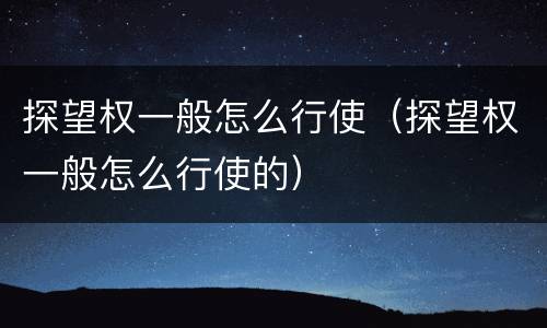 探望权一般怎么行使（探望权一般怎么行使的）