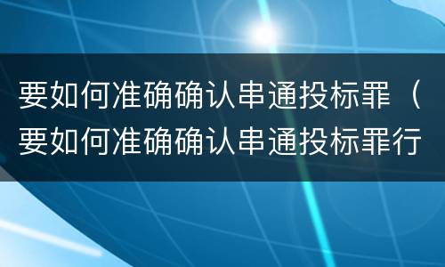要如何准确确认串通投标罪（要如何准确确认串通投标罪行）