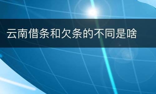 云南借条和欠条的不同是啥