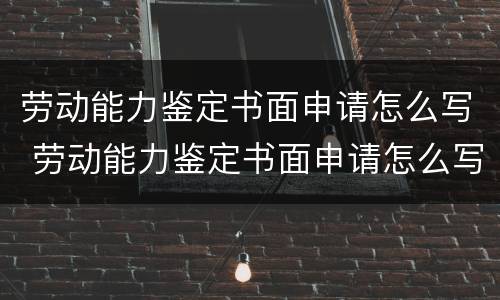 劳动能力鉴定书面申请怎么写 劳动能力鉴定书面申请怎么写范文