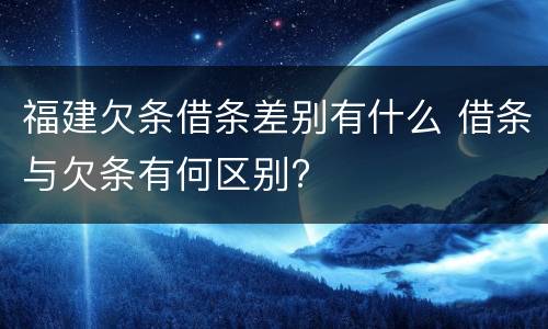 福建欠条借条差别有什么 借条与欠条有何区别?