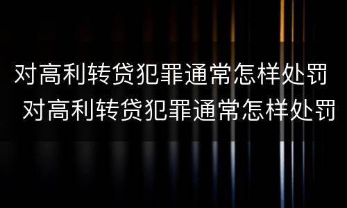 对高利转贷犯罪通常怎样处罚 对高利转贷犯罪通常怎样处罚呢