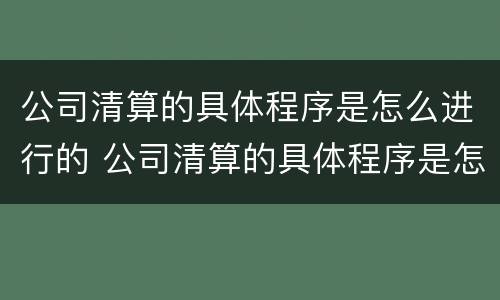 公司清算的具体程序是怎么进行的 公司清算的具体程序是怎么进行的呢