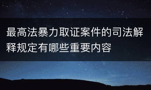 最高法暴力取证案件的司法解释规定有哪些重要内容
