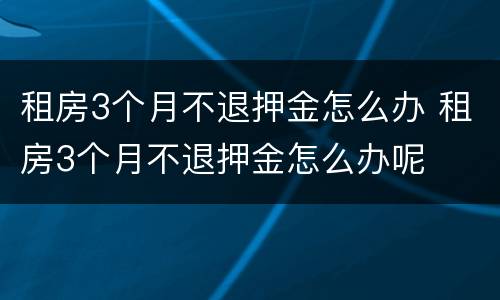 租房3个月不退押金怎么办 租房3个月不退押金怎么办呢
