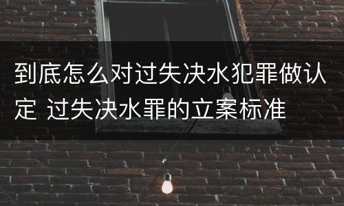 到底怎么对过失决水犯罪做认定 过失决水罪的立案标准