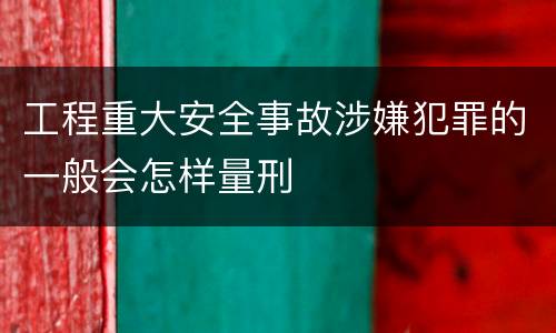 工程重大安全事故涉嫌犯罪的一般会怎样量刑