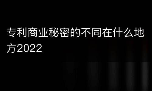 专利商业秘密的不同在什么地方2022
