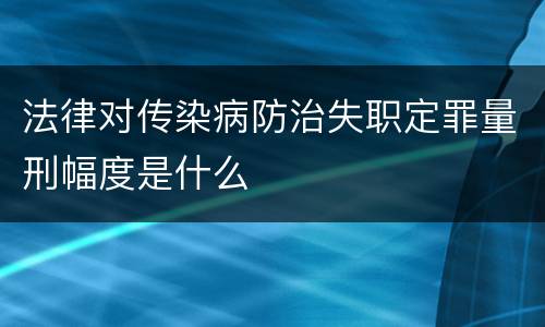 法律对传染病防治失职定罪量刑幅度是什么