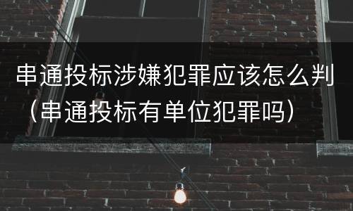 串通投标涉嫌犯罪应该怎么判（串通投标有单位犯罪吗）