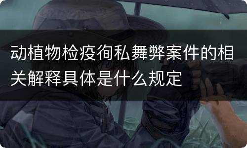 动植物检疫徇私舞弊案件的相关解释具体是什么规定