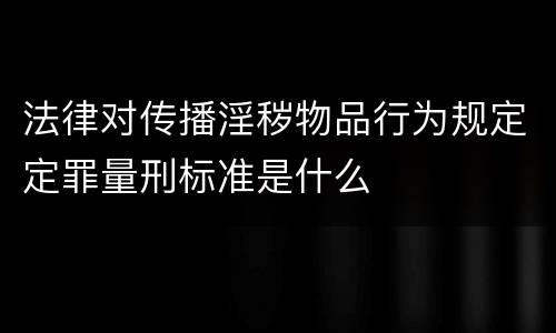 法律对传播淫秽物品行为规定定罪量刑标准是什么