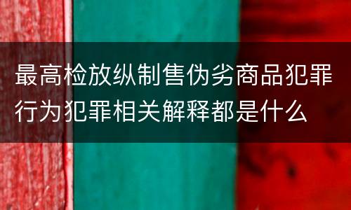 最高检放纵制售伪劣商品犯罪行为犯罪相关解释都是什么