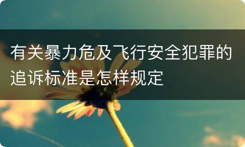 有关暴力危及飞行安全犯罪的追诉标准是怎样规定