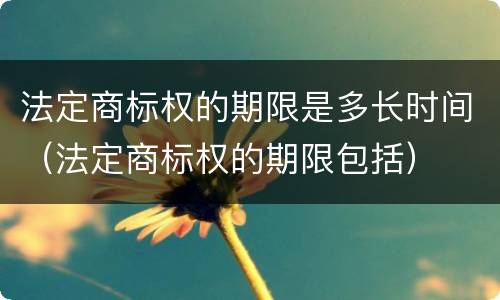 法定商标权的期限是多长时间（法定商标权的期限包括）