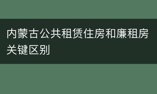内蒙古公共租赁住房和廉租房关键区别
