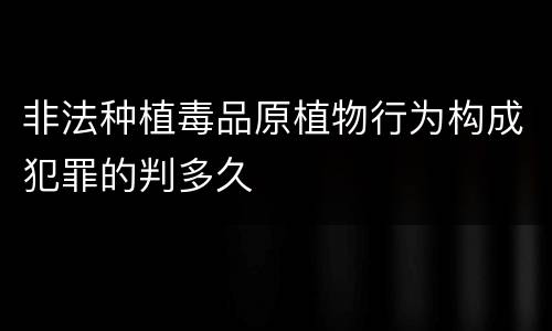 非法种植毒品原植物行为构成犯罪的判多久