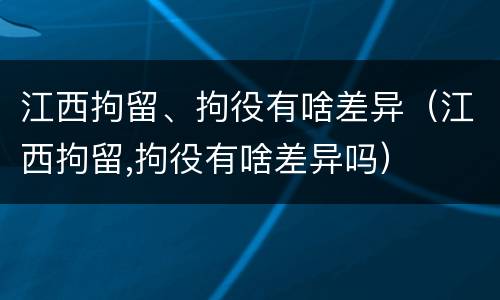 江西拘留、拘役有啥差异（江西拘留,拘役有啥差异吗）
