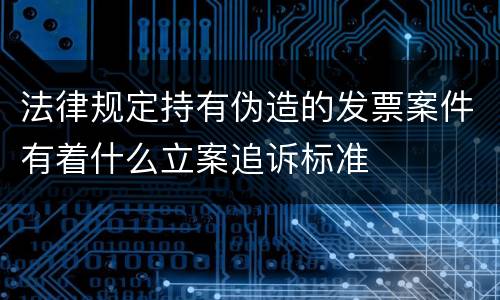 法律规定持有伪造的发票案件有着什么立案追诉标准