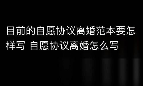 目前的自愿协议离婚范本要怎样写 自愿协议离婚怎么写