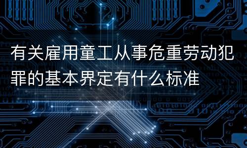 有关雇用童工从事危重劳动犯罪的基本界定有什么标准