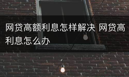 网贷高额利息怎样解决 网贷高利息怎么办