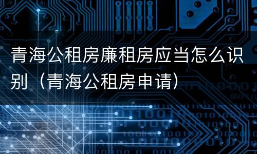 青海公租房廉租房应当怎么识别（青海公租房申请）