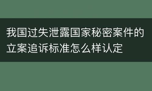 我国过失泄露国家秘密案件的立案追诉标准怎么样认定