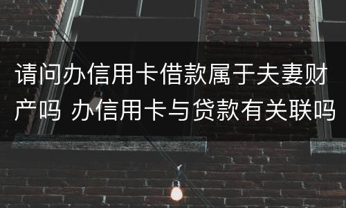 请问办信用卡借款属于夫妻财产吗 办信用卡与贷款有关联吗