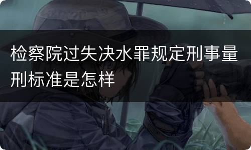 检察院过失决水罪规定刑事量刑标准是怎样