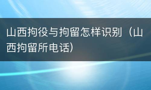 山西拘役与拘留怎样识别（山西拘留所电话）