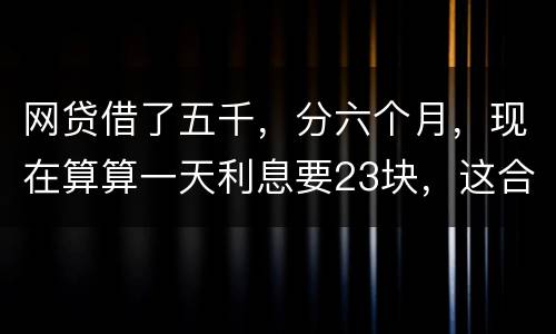 网贷借了五千，分六个月，现在算算一天利息要23块，这合理吗