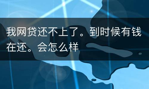 我网贷还不上了。到时候有钱在还。会怎么样