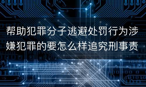 帮助犯罪分子逃避处罚行为涉嫌犯罪的要怎么样追究刑事责任