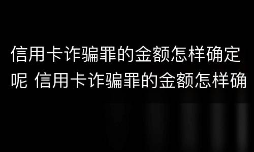 信用卡诈骗罪的金额怎样确定呢 信用卡诈骗罪的金额怎样确定呢