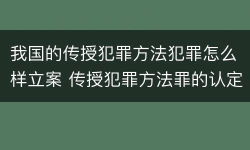 我国的传授犯罪方法犯罪怎么样立案 传授犯罪方法罪的认定