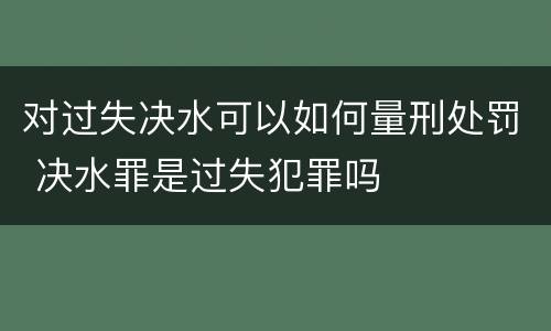 对过失决水可以如何量刑处罚 决水罪是过失犯罪吗