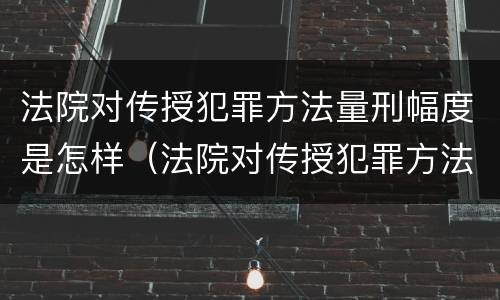 法院对传授犯罪方法量刑幅度是怎样（法院对传授犯罪方法量刑幅度是怎样规定的）