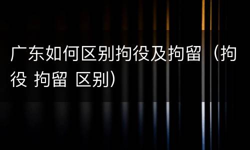 广东如何区别拘役及拘留（拘役 拘留 区别）