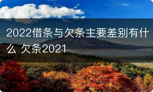 2022借条与欠条主要差别有什么 欠条2021