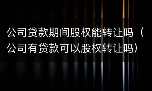 公司贷款期间股权能转让吗（公司有贷款可以股权转让吗）