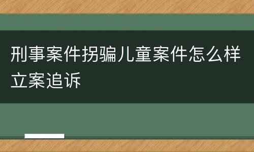 刑事案件拐骗儿童案件怎么样立案追诉