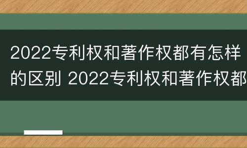 2022专利权和著作权都有怎样的区别 2022专利权和著作权都有怎样的区别呢