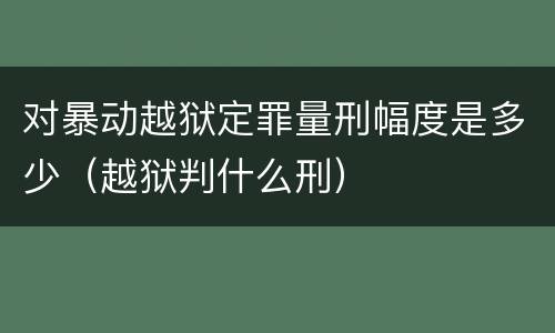 对暴动越狱定罪量刑幅度是多少（越狱判什么刑）