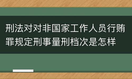 刑法对对非国家工作人员行贿罪规定刑事量刑档次是怎样