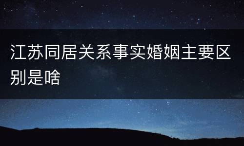 江苏同居关系事实婚姻主要区别是啥