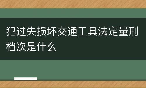 犯过失损坏交通工具法定量刑档次是什么